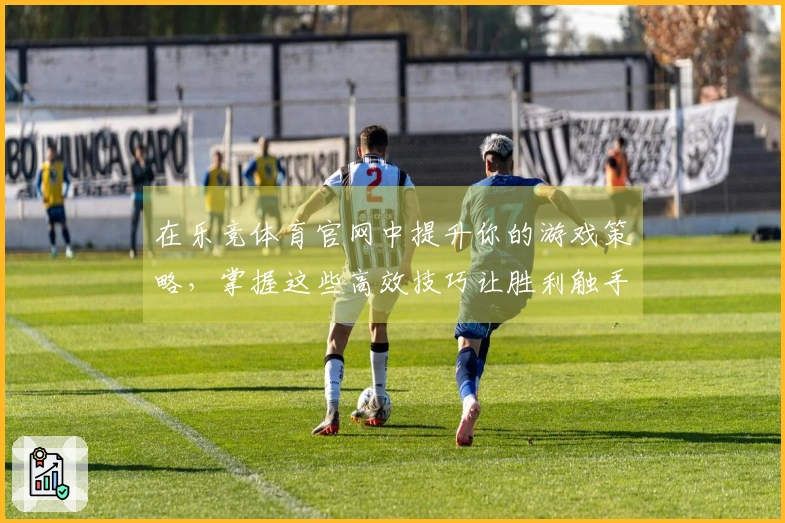 在乐竞体育官网中提升你的游戏策略，掌握这些高效技巧让胜利触手可及