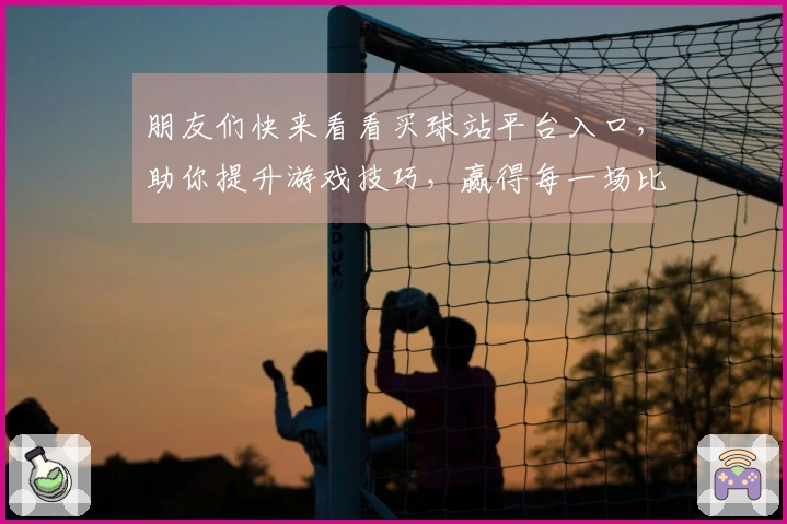 朋友们快来看看买球站平台入口，助你提升游戏技巧，赢得每一场比赛！