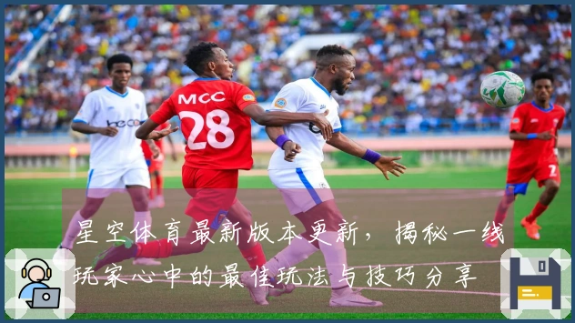 星空体育最新版本更新，揭秘一线玩家心中的最佳玩法与技巧分享