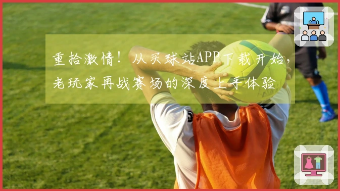 重拾激情！从买球站APP下载开始，老玩家再战赛场的深度上手体验