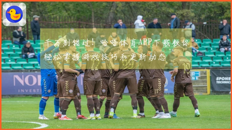 千万别错过！哈哈体育APP下载教你轻松掌握游戏技巧和更新动态