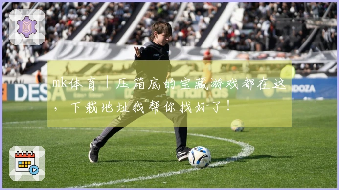 mk体育｜压箱底的宝藏游戏都在这，下载地址我帮你找好了！