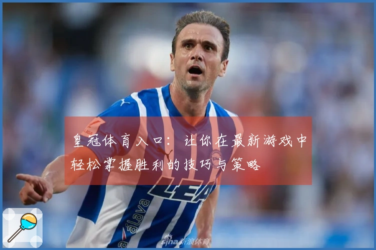 皇冠体育入口：让你在最新游戏中轻松掌握胜利的技巧与策略