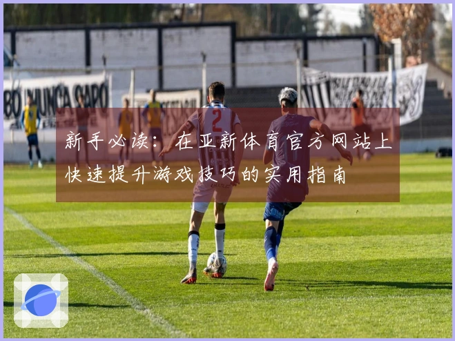 新手必读：在亚新体育官方网站上快速提升游戏技巧的实用指南