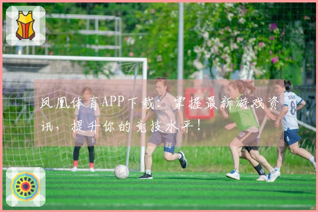 凤凰体育APP下载：掌握最新游戏资讯，提升你的竞技水平！