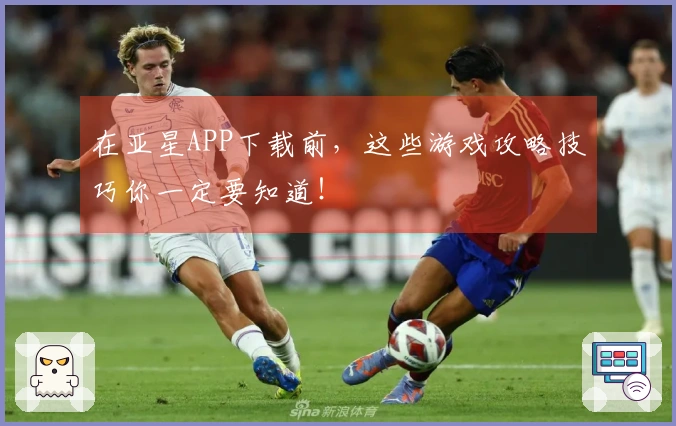 在亚星APP下载前，这些游戏攻略技巧你一定要知道！