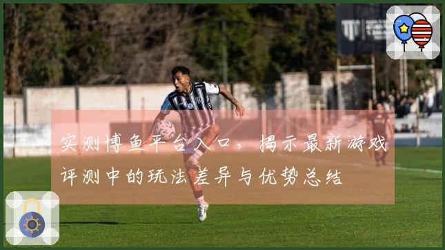 实测博鱼平台入口，揭示最新游戏评测中的玩法差异与优势总结