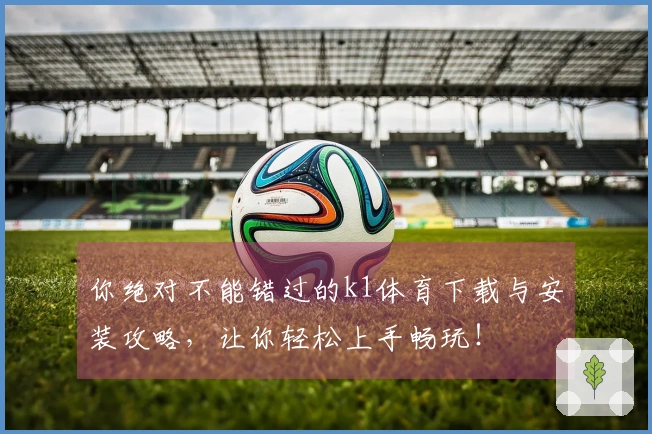 你绝对不能错过的k1体育下载与安装攻略，让你轻松上手畅玩！