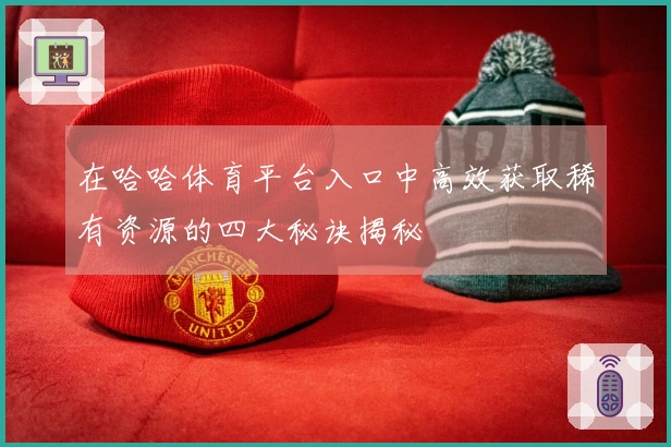 在哈哈体育平台入口中高效获取稀有资源的四大秘诀揭秘