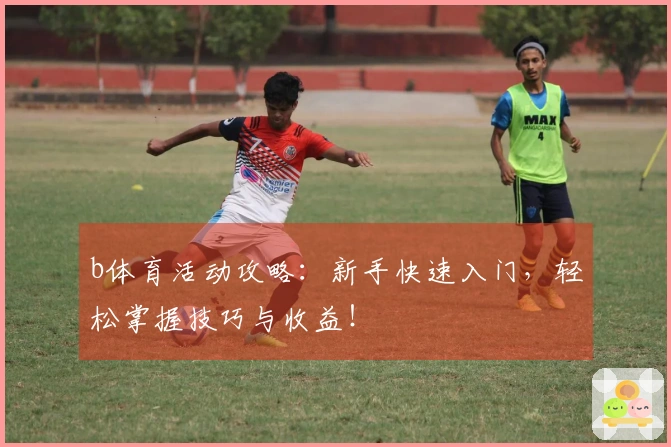b体育活动攻略：新手快速入门，轻松掌握技巧与收益！