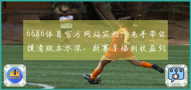 6686体育官方网站实测:老手带你摸清版本水深,新赛季福利收益到底差多少?