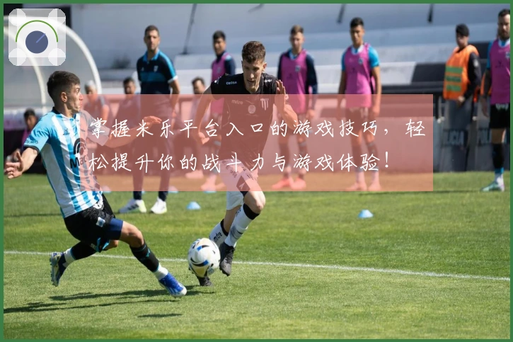 掌握米乐平台入口的游戏技巧，轻松提升你的战斗力与游戏体验！