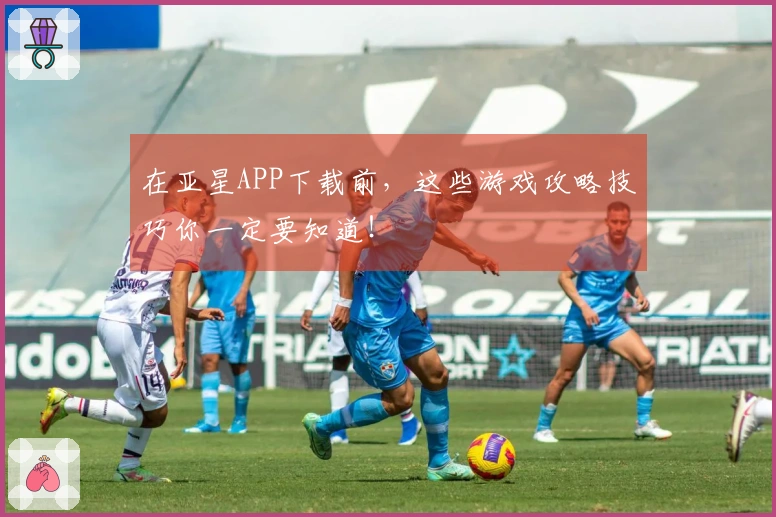 在亚星APP下载前，这些游戏攻略技巧你一定要知道！