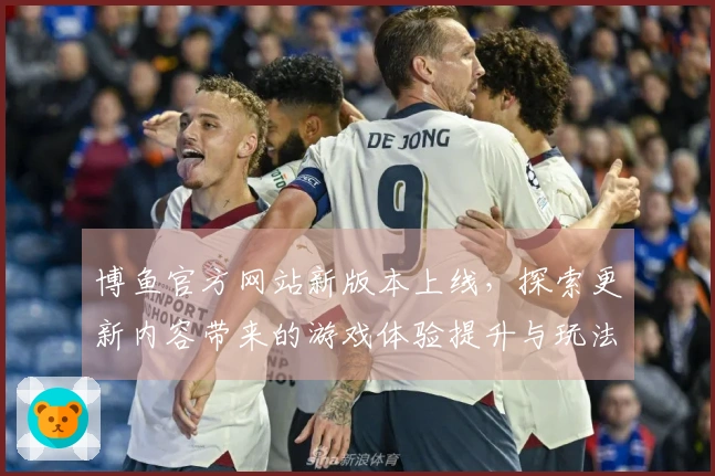 博鱼官方网站新版本上线，探索更新内容带来的游戏体验提升与玩法变化