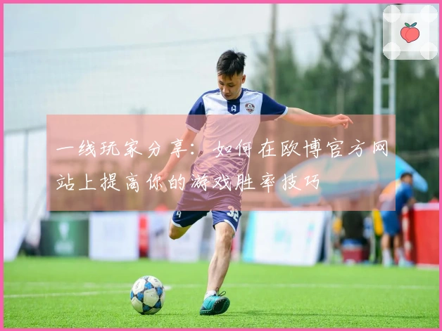 一线玩家分享：如何在欧博官方网站上提高你的游戏胜率技巧