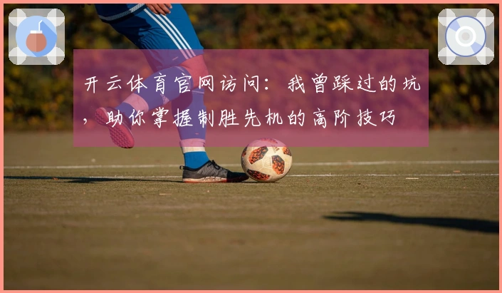 开云体育官网访问：我曾踩过的坑，助你掌握制胜先机的高阶技巧