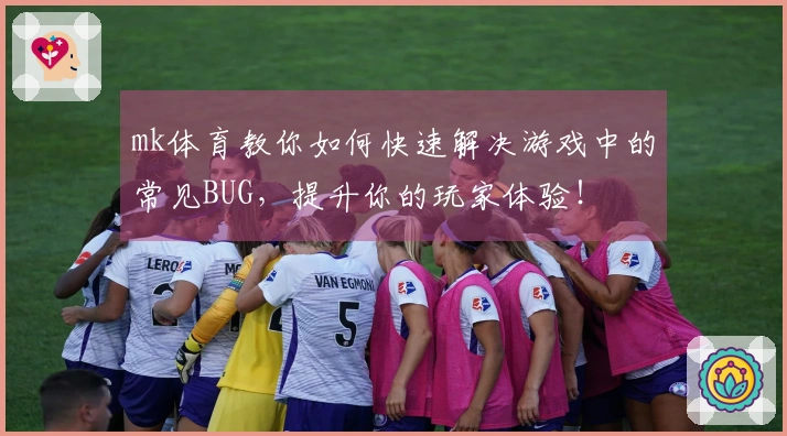 mk体育教你如何快速解决游戏中的常见BUG,提升你的玩家体验!