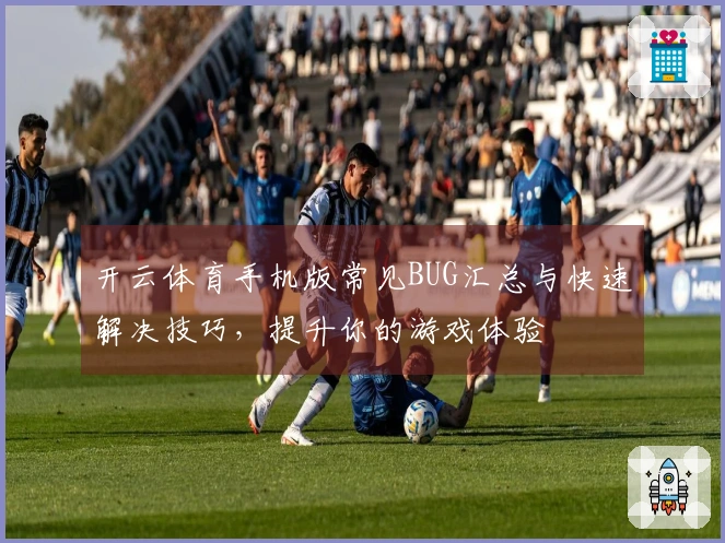 开云体育手机版常见BUG汇总与快速解决技巧，提升你的游戏体验