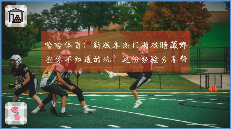 哈哈体育：新版本热门游戏暗藏哪些你不知道的坑？这份经验分享帮你规避损失