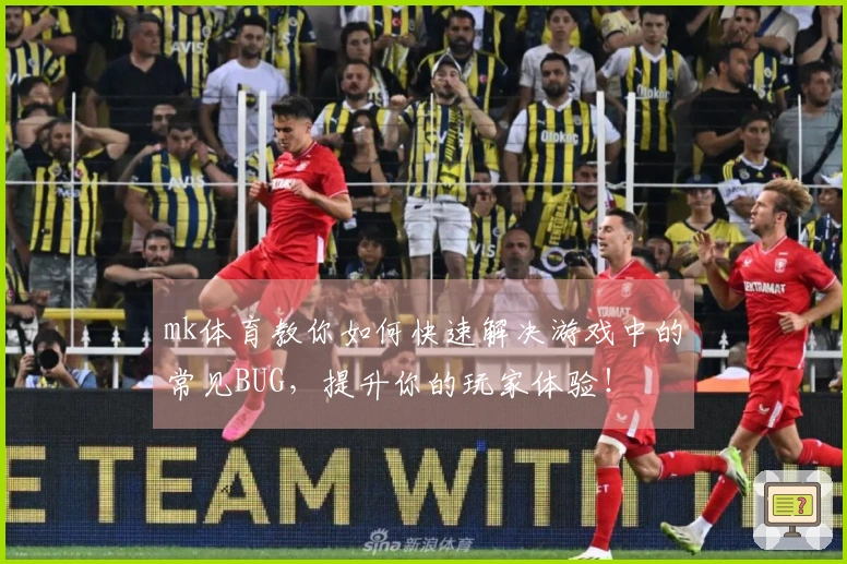mk体育教你如何快速解决游戏中的常见BUG，提升你的玩家体验！