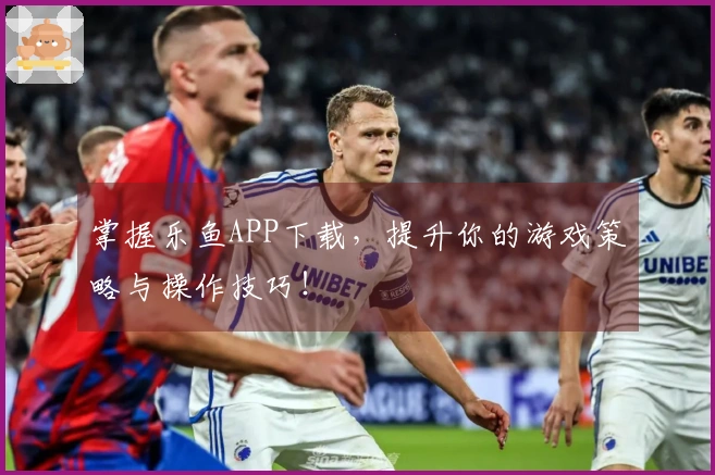 掌握乐鱼APP下载，提升你的游戏策略与操作技巧！