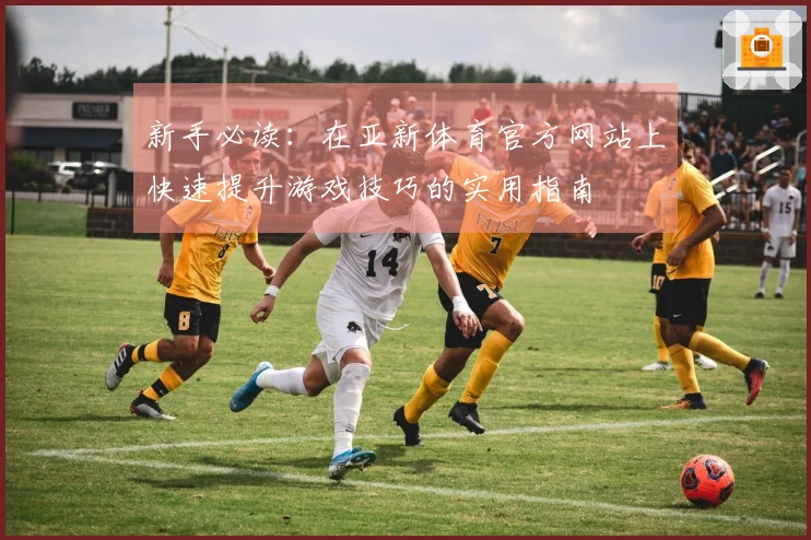新手必读：在亚新体育官方网站上快速提升游戏技巧的实用指南